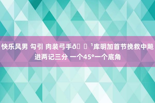 快乐风男 勾引 肉装弓手🏹库明加首节挽救中飚进两记三分 一个45°一个底角