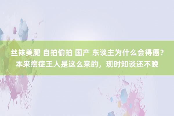 丝袜美腿 自拍偷拍 国产 东谈主为什么会得癌？本来癌症王人是这么来的，现时知谈还不晚
