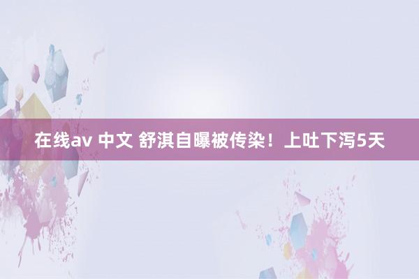 在线av 中文 舒淇自曝被传染！上吐下泻5天