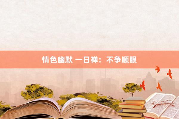 情色幽默 一日禅：不争顺眼