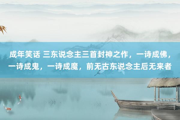 成年笑话 三东说念主三首封神之作，一诗成佛，一诗成鬼，一诗成魔，前无古东说念主后无来者