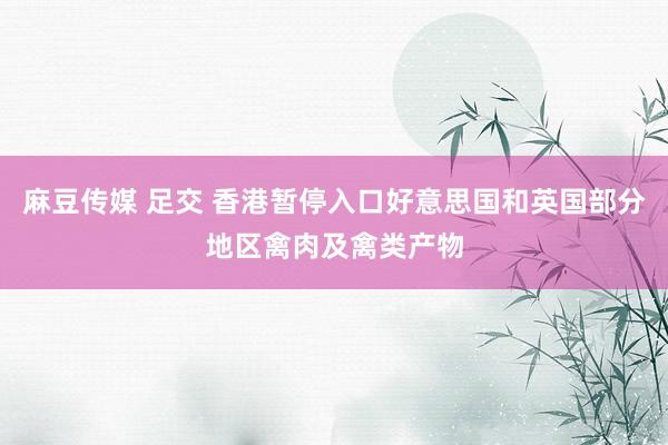 麻豆传媒 足交 香港暂停入口好意思国和英国部分地区禽肉及禽类产物