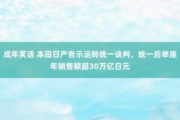 成年笑话 本田日产告示运转统一谈判，统一后举座年销售额超30万亿日元