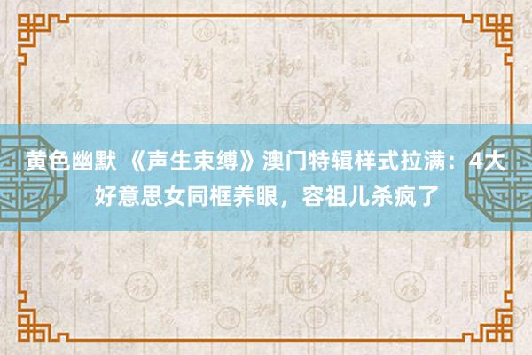 黄色幽默 《声生束缚》澳门特辑样式拉满：4大好意思女同框养眼，容祖儿杀疯了