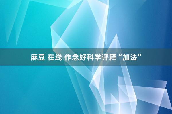 麻豆 在线 作念好科学评释“加法”