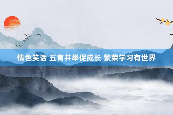 情色笑话 五育并举促成长 繁荣学习有世界