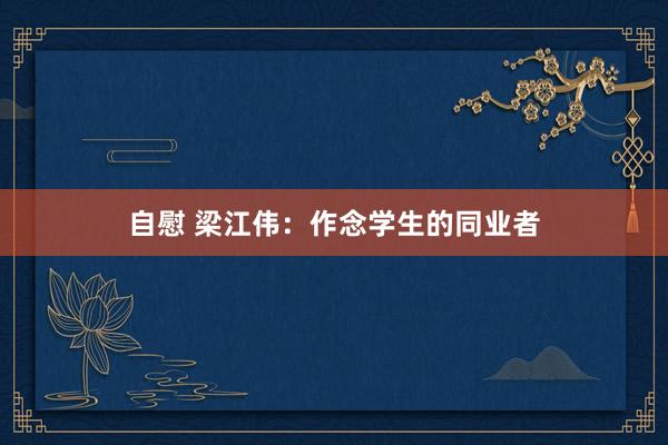 自慰 梁江伟：作念学生的同业者