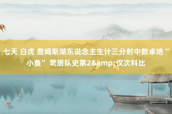 七天 白虎 詹姆斯湖东说念主生计三分射中数卓绝“小鱼” 茕居队史第2&仅次科比