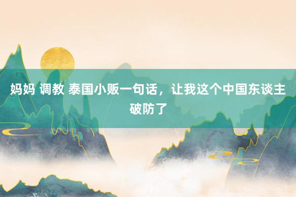 妈妈 调教 泰国小贩一句话，让我这个中国东谈主破防了