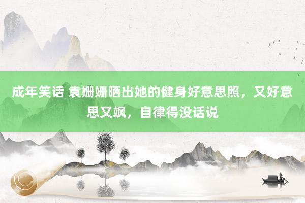 成年笑话 袁姗姗晒出她的健身好意思照，又好意思又飒，自律得没话说