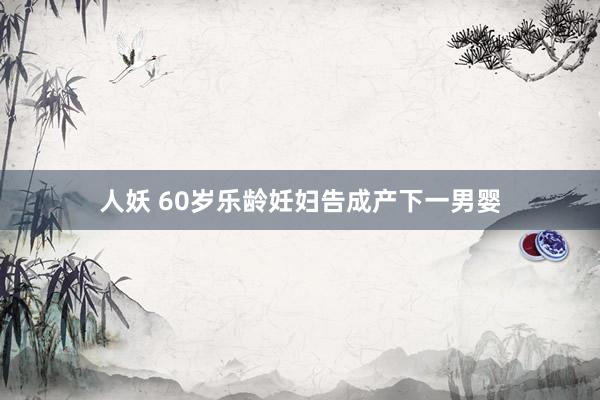 人妖 60岁乐龄妊妇告成产下一男婴