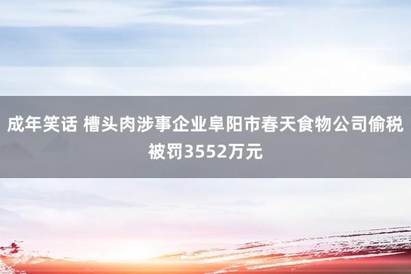 成年笑话 槽头肉涉事企业阜阳市春天食物公司偷税被罚3552万元