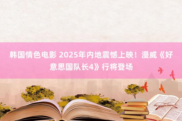韩国情色电影 2025年内地震憾上映！漫威《好意思国队长4》行将登场