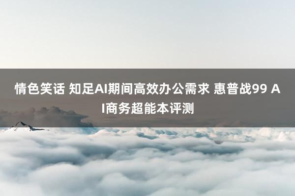 情色笑话 知足AI期间高效办公需求 惠普战99 AI商务超能本评测
