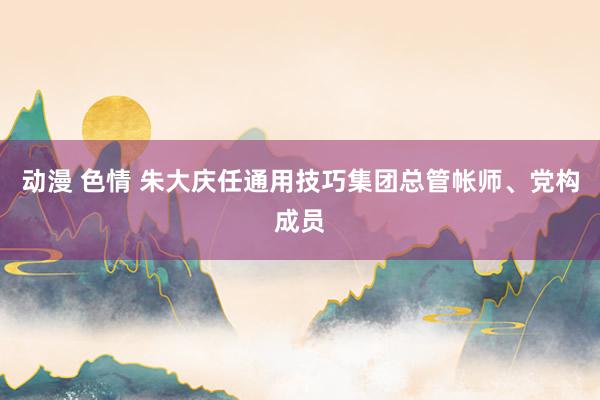 动漫 色情 朱大庆任通用技巧集团总管帐师、党构成员