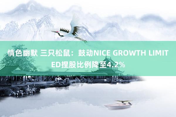 情色幽默 三只松鼠：鼓动NICE GROWTH LIMITED捏股比例降至4.2%