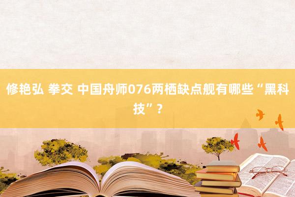 修艳弘 拳交 中国舟师076两栖缺点舰有哪些“黑科技”？