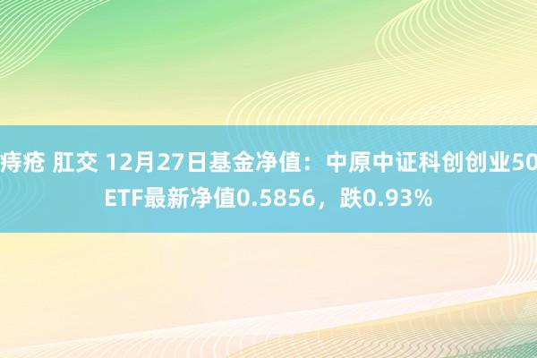 痔疮 肛交 12月27日基金净值：中原中证科创创业50ETF最新净值0.5856，跌0.93%