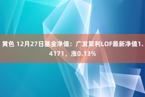 黄色 12月27日基金净值：广发聚利LOF最新净值1.4171，涨0.13%