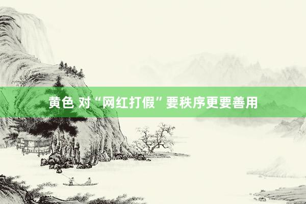 黄色 对“网红打假”要秩序更要善用