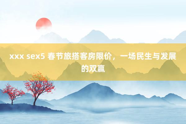 xxx sex5 春节旅搭客房限价，一场民生与发展的双赢