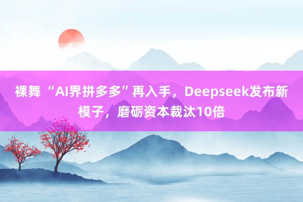 裸舞 “AI界拼多多”再入手，Deepseek发布新模子，磨砺资本裁汰10倍