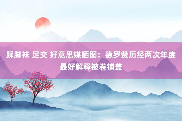 踩脚袜 足交 好意思媒晒图：德罗赞历经两次年度最好解释被卷铺盖