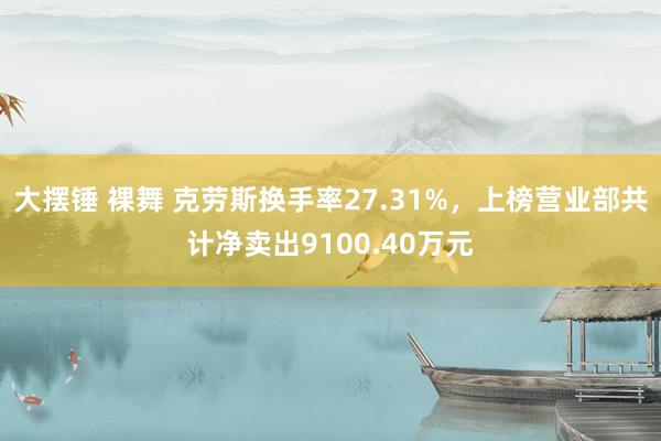 大摆锤 裸舞 克劳斯换手率27.31%，上榜营业部共计净卖出9100.40万元