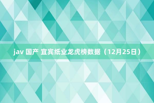 jav 国产 宜宾纸业龙虎榜数据（12月25日）