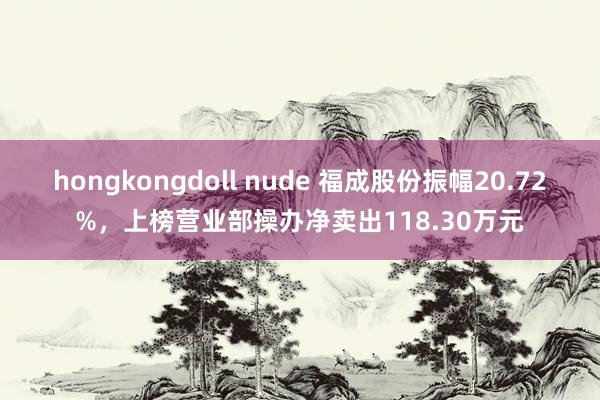 hongkongdoll nude 福成股份振幅20.72%，上榜营业部操办净卖出118.30万元