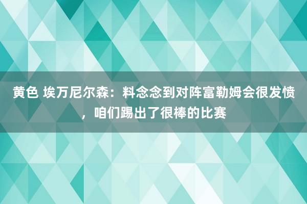 黄色 埃万尼尔森:料念念到对阵富勒姆会很发愤,咱们踢出了很棒的比赛