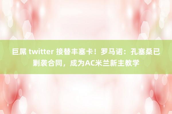 巨屌 twitter 接替丰塞卡！罗马诺：孔塞桑已剿袭合同，成为AC米兰新主教学
