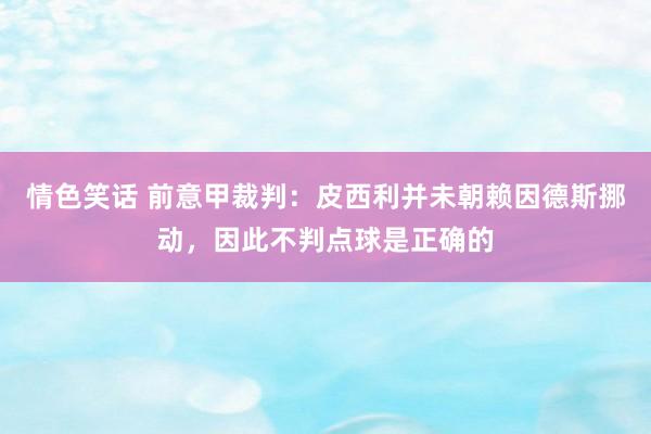 情色笑话 前意甲裁判：皮西利并未朝赖因德斯挪动，因此不判点球是正确的