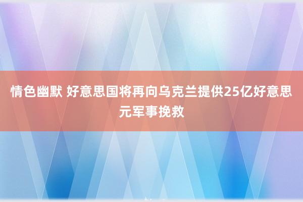 情色幽默 好意思国将再向乌克兰提供25亿好意思元军事挽救