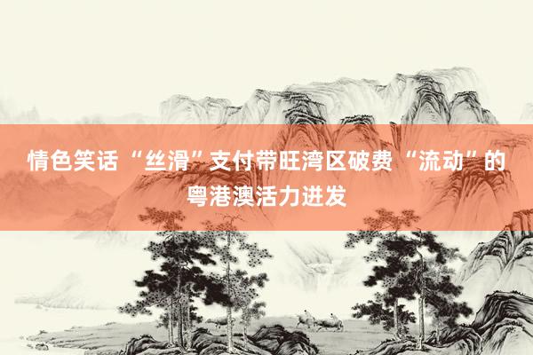 情色笑话 “丝滑”支付带旺湾区破费 “流动”的粤港澳活力迸发