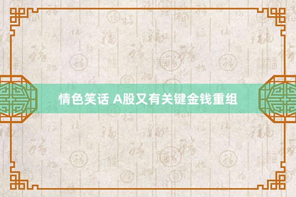 情色笑话 A股又有关键金钱重组