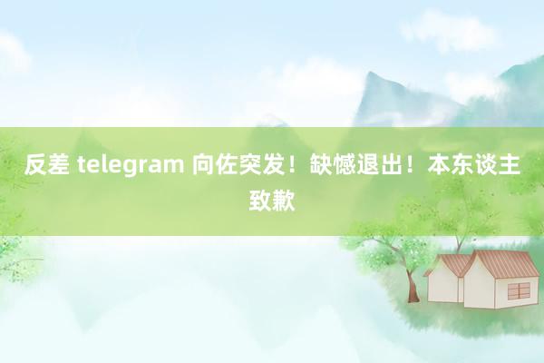 反差 telegram 向佐突发！缺憾退出！本东谈主致歉