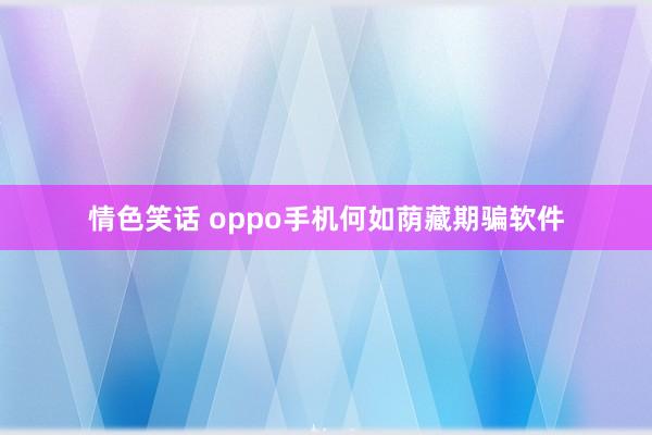 情色笑话 oppo手机何如荫藏期骗软件