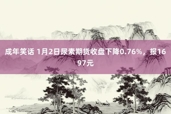 成年笑话 1月2日尿素期货收盘下降0.76%，报1697元