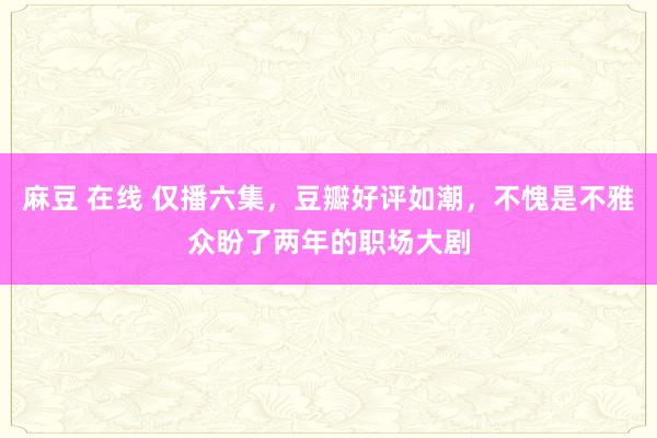 麻豆 在线 仅播六集，豆瓣好评如潮，不愧是不雅众盼了两年的职场大剧