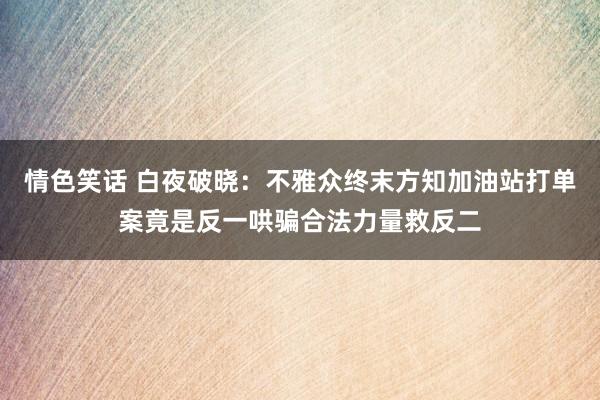 情色笑话 白夜破晓：不雅众终末方知加油站打单案竟是反一哄骗合法力量救反二