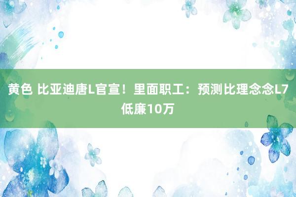 黄色 比亚迪唐L官宣!里面职工:预测比理念念L7低廉10万