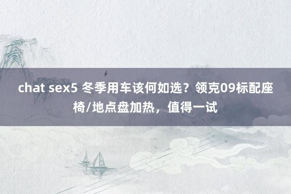 chat sex5 冬季用车该何如选？领克09标配座椅/地点盘加热，值得一试