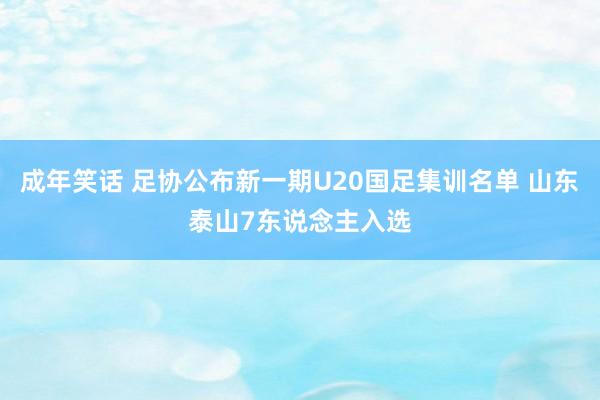 成年笑话 足协公布新一期U20国足集训名单 山东泰山7东说念主入选
