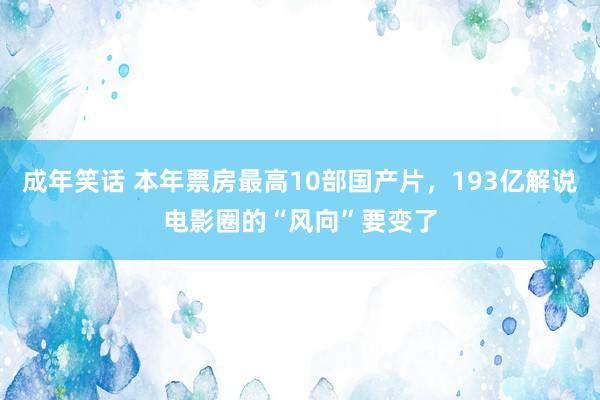 成年笑话 本年票房最高10部国产片，193亿解说电影圈的“风向”要变了