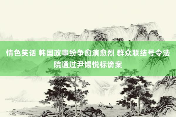 情色笑话 韩国政事纷争愈演愈烈 群众联结号令法院通过尹锡悦标谤案