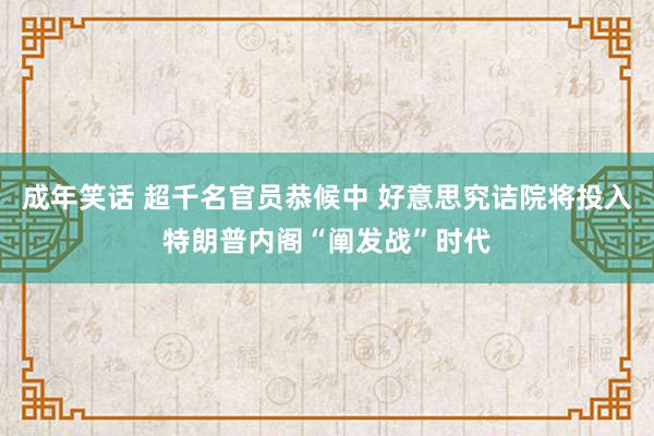 成年笑话 超千名官员恭候中 好意思究诘院将投入特朗普内阁“阐发战”时代