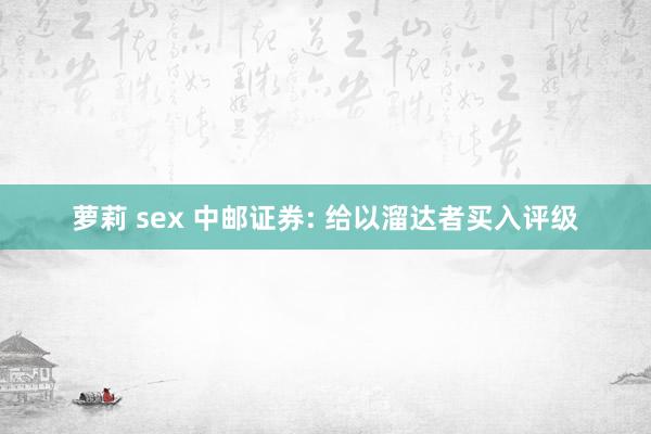 萝莉 sex 中邮证券: 给以溜达者买入评级