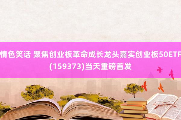情色笑话 聚焦创业板革命成长龙头嘉实创业板50ETF(159373)当天重磅首发