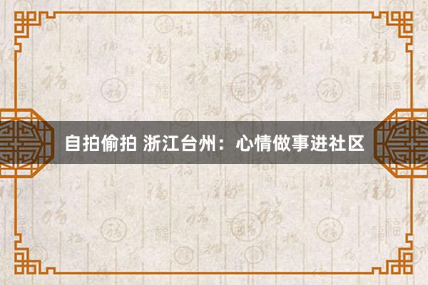 自拍偷拍 浙江台州：心情做事进社区